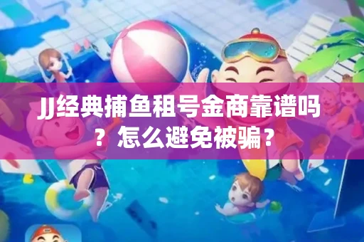 JJ经典捕鱼租号金商靠谱吗？怎么避免被骗？