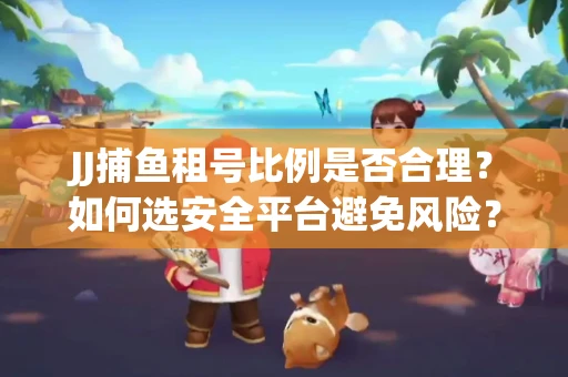 JJ捕鱼租号比例是否合理？如何选安全平台避免风险？
